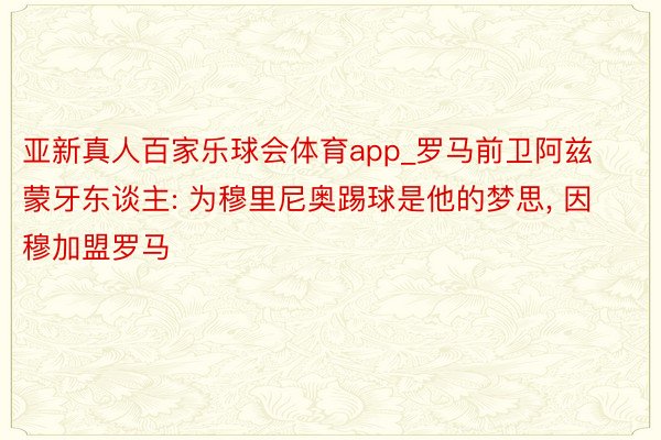 亚新真人百家乐球会体育app_罗马前卫阿兹蒙牙东谈主: 为穆里尼奥踢球是他的梦思, 因穆加盟罗马