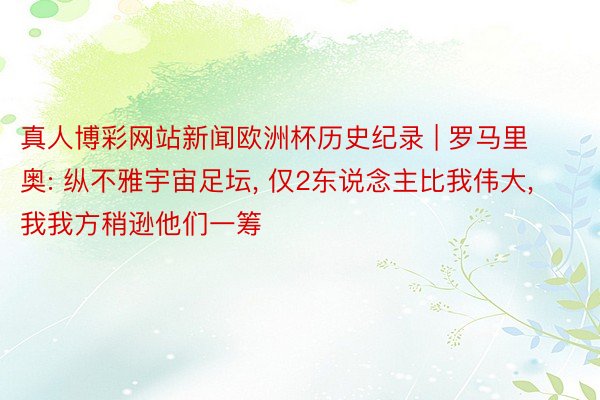 真人博彩网站新闻欧洲杯历史纪录 | 罗马里奥: 纵不雅宇宙足坛, 仅2东说念主比我伟大, 我我方稍逊他们一筹