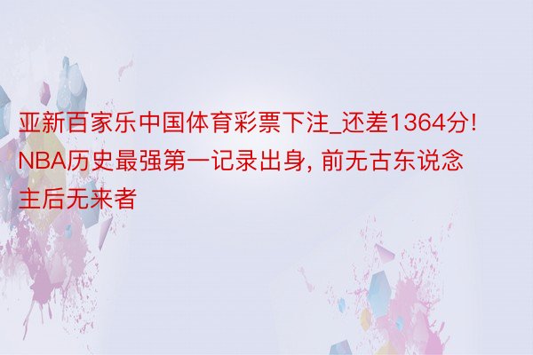 亚新百家乐中国体育彩票下注_还差1364分! NBA历史最强第一记录出身, 前无古东说念主后无来者