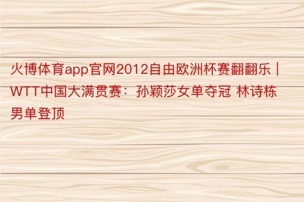 火博体育app官网2012自由欧洲杯赛翻翻乐 | WTT中国大满贯赛：孙颖莎女单夺冠 林诗栋男单登顶