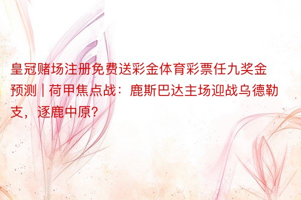 皇冠赌场注册免费送彩金体育彩票任九奖金预测 | 荷甲焦点战：鹿斯巴达主场迎战乌德勒支，逐鹿中原？