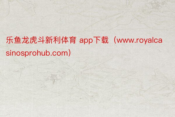 乐鱼龙虎斗新利体育 app下载（www.royalcasinosprohub.com）