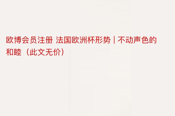 欧博会员注册 法国欧洲杯形势 | 不动声色的和睦（此文无价）