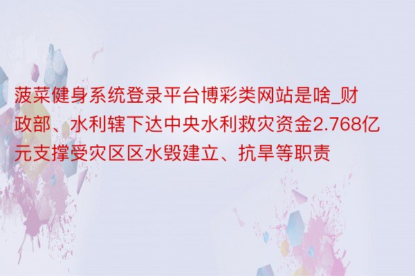 菠菜健身系统登录平台博彩类网站是啥_财政部、水利辖下达中央水利救灾资金2.768亿元支撑受灾区区水毁建立、抗旱等职责