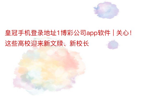 皇冠手机登录地址1博彩公司app软件 | 关心！这些高校迎来新文牍、新校长