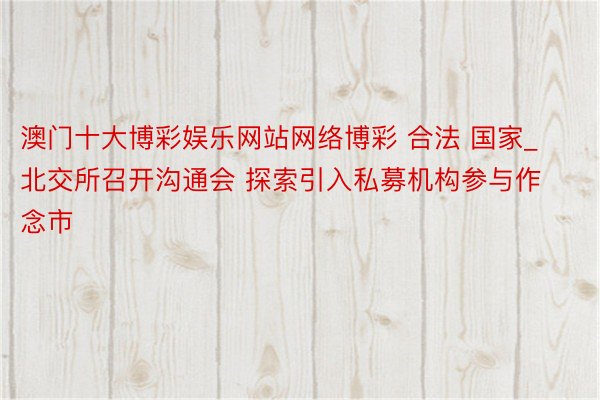 澳门十大博彩娱乐网站网络博彩 合法 国家_北交所召开沟通会 探索引入私募机构参与作念市