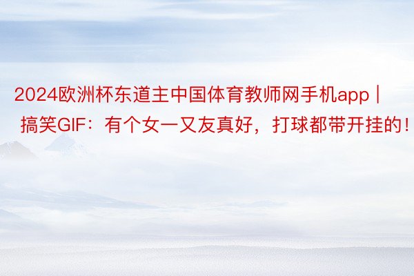2024欧洲杯东道主中国体育教师网手机app | 搞笑GIF：有个女一又友真好，打球都带开挂的！