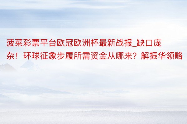 菠菜彩票平台欧冠欧洲杯最新战报_缺口庞杂！环球征象步履所需资金从哪来？解振华领略