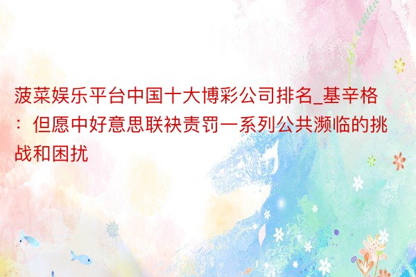 菠菜娱乐平台中国十大博彩公司排名_基辛格：但愿中好意思联袂责罚一系列公共濒临的挑战和困扰