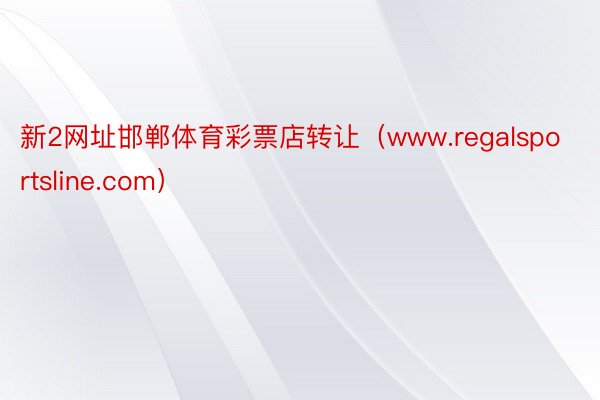 新2网址邯郸体育彩票店转让（www.regalsportsline.com）