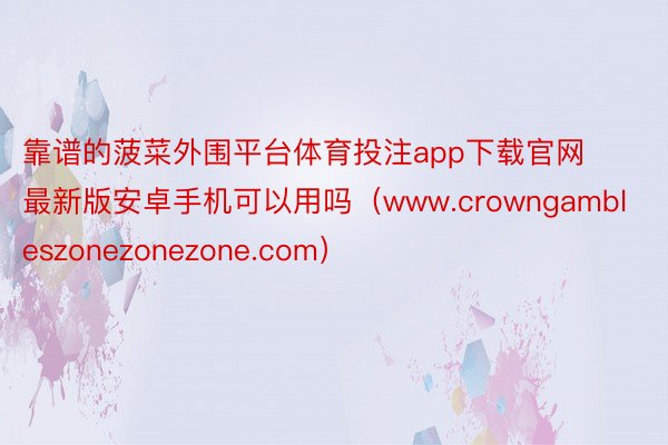 靠谱的菠菜外围平台体育投注app下载官网最新版安卓手机可以用吗（www.crowngambleszonezonezone.com）