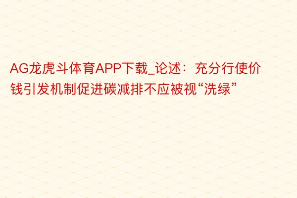 AG龙虎斗体育APP下载_论述：充分行使价钱引发机制促进碳减排不应被视“洗绿”