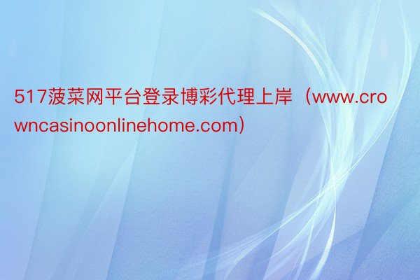 517菠菜网平台登录博彩代理上岸（www.crowncasinoonlinehome.com）
