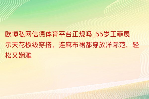 欧博私网信德体育平台正规吗_55岁王菲展示天花板级穿搭，连麻布裙都穿放洋际范，轻松又娴雅
