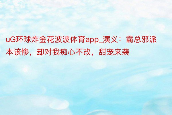 uG环球炸金花波波体育app_演义：霸总邪派本该惨，却对我痴心不改，甜宠来袭
