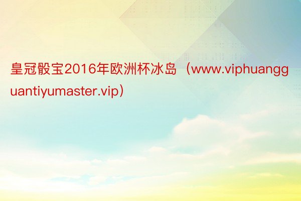 皇冠骰宝2016年欧洲杯冰岛（www.viphuangguantiyumaster.vip）