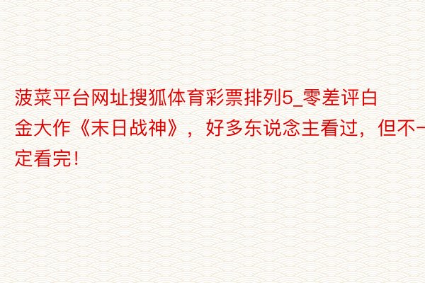 菠菜平台网址搜狐体育彩票排列5_零差评白金大作《末日战神》，好多东说念主看过，但不一定看完！