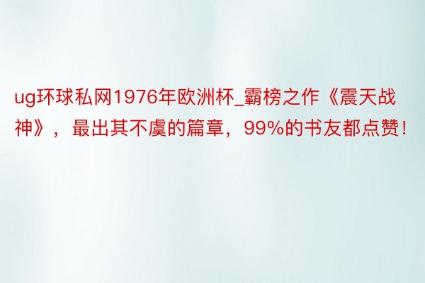 ug环球私网1976年欧洲杯_霸榜之作《震天战神》，最出其不虞的篇章，99%的书友都点赞！