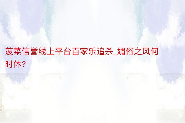 菠菜信誉线上平台百家乐追杀_媚俗之风何时休？