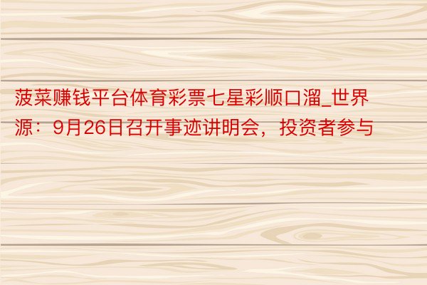 菠菜赚钱平台体育彩票七星彩顺口溜_世界源：9月26日召开事迹讲明会，投资者参与