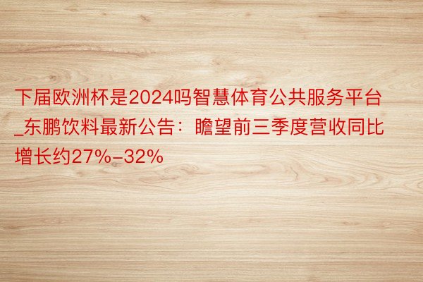 下届欧洲杯是2024吗智慧体育公共服务平台_东鹏饮料最新公告：瞻望前三季度营收同比增长约27%-32%