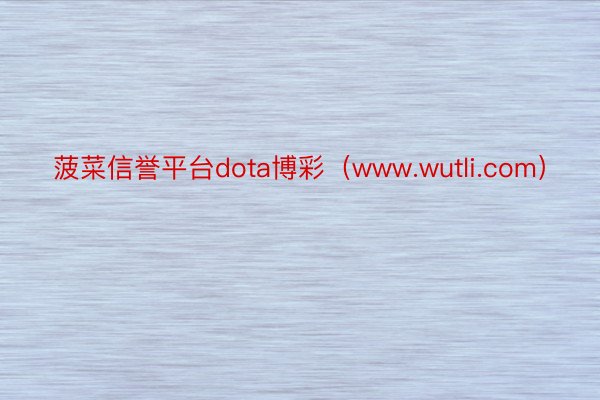 菠菜信誉平台dota博彩（www.wutli.com）