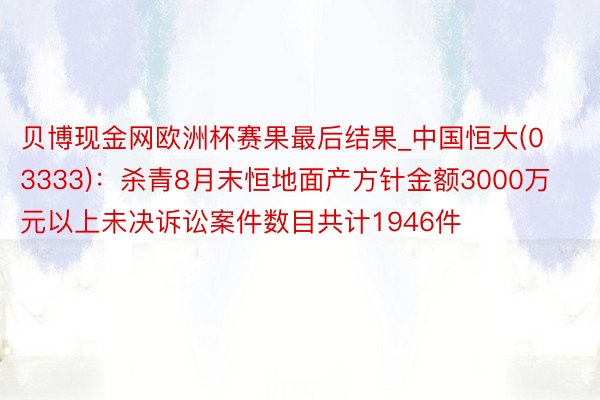 贝博现金网欧洲杯赛果最后结果_中国恒大(03333)：杀青8月末恒地面产方针金额3000万元以上未决诉讼案件数目共计1946件